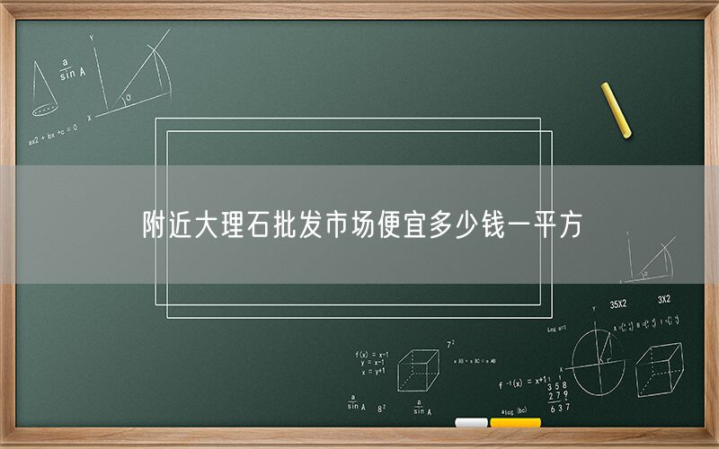 附近大理石批發(fā)市場便宜多少錢一平方