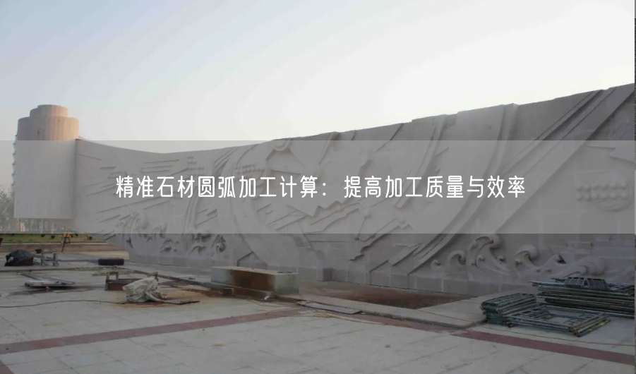 精準(zhǔn)石材圓弧加工計(jì)算：提高加工質(zhì)量與效率