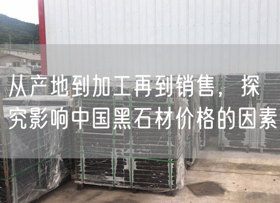 從產(chǎn)地到加工再到銷售，探究影響中國(guó)黑石材價(jià)格的因素