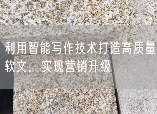 利用智能寫(xiě)作技術(shù)打造高質(zhì)量軟文，實(shí)現(xiàn)營(yíng)銷(xiāo)升級(jí)