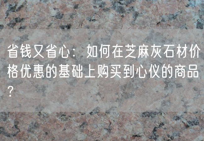 省錢又省心：如何在芝麻灰石材價格優(yōu)惠的基礎(chǔ)上購買到心儀的商品？