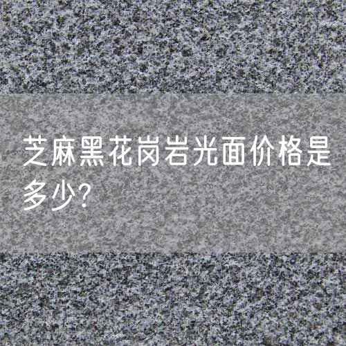 芝麻黑花崗巖光面價(jià)格是多少?