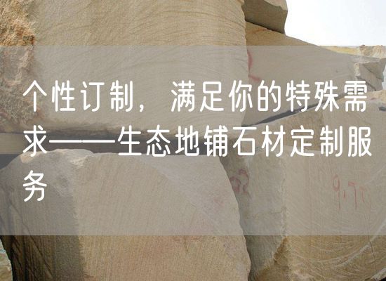 個(gè)性訂制，滿足你的特殊需求——生態(tài)地鋪石材定制服務(wù)