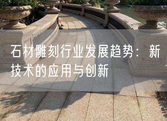 石材雕刻行業(yè)發(fā)展趨勢(shì)：新技術(shù)的應(yīng)用與創(chuàng)新