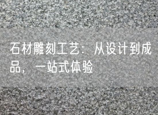 石材雕刻工藝：從設(shè)計(jì)到成品，一站式體驗(yàn)
