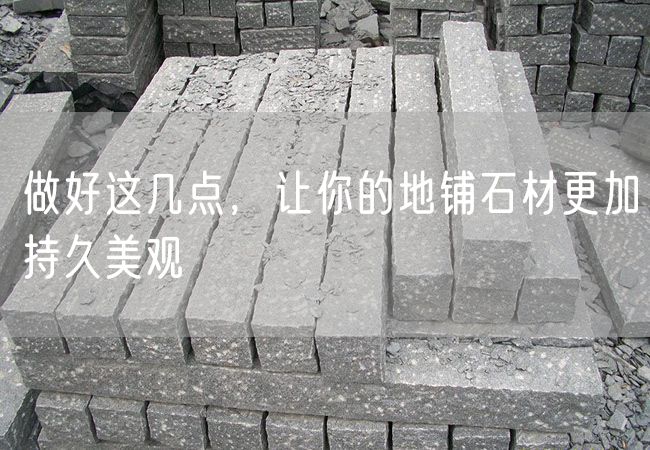 做好這幾點(diǎn)，讓你的地鋪石材更加持久美觀