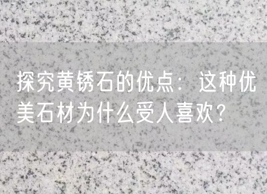 探究黃銹石的優(yōu)點：這種優(yōu)美石材為什么受人喜歡？