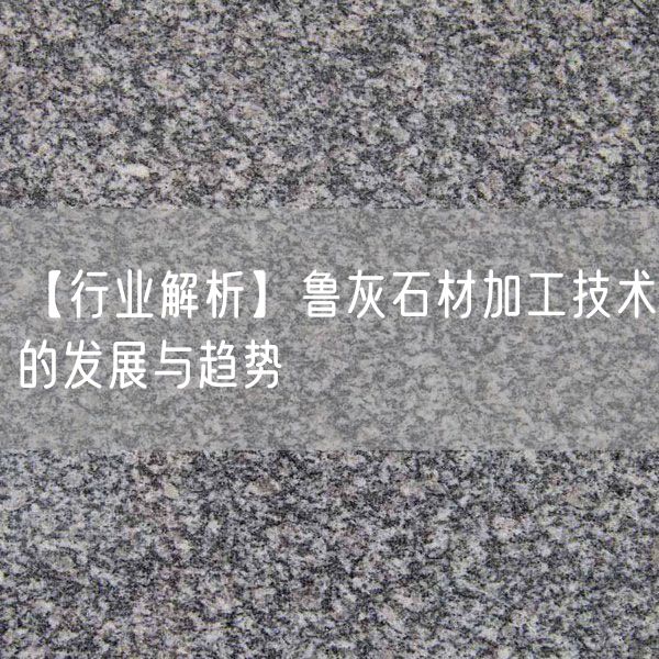 【行業(yè)解析】魯灰石材加工技術(shù)的發(fā)展與趨勢(shì)