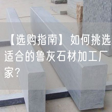 【選購(gòu)指南】如何挑選適合的魯灰石材加工廠家？