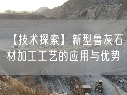 【技術(shù)探索】新型魯灰石材加工工藝的應(yīng)用與優(yōu)勢(shì)