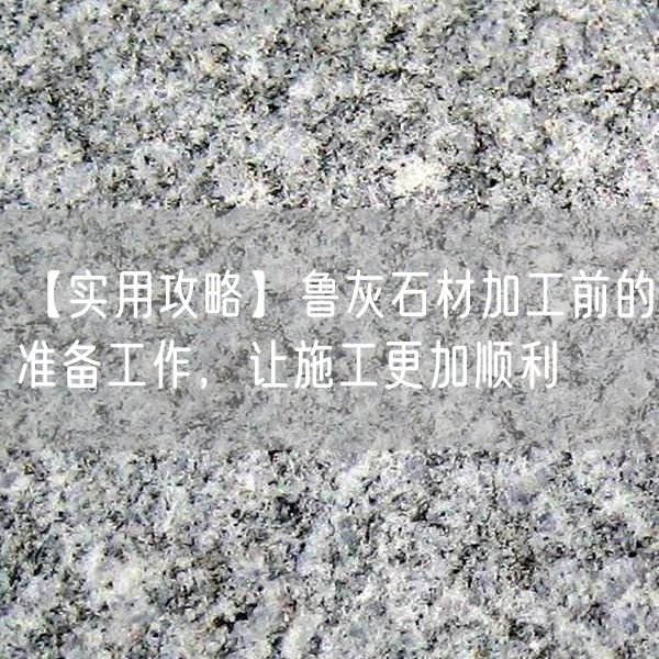 【實(shí)用攻略】魯灰石材加工前的準(zhǔn)備工作，讓施工更加順利