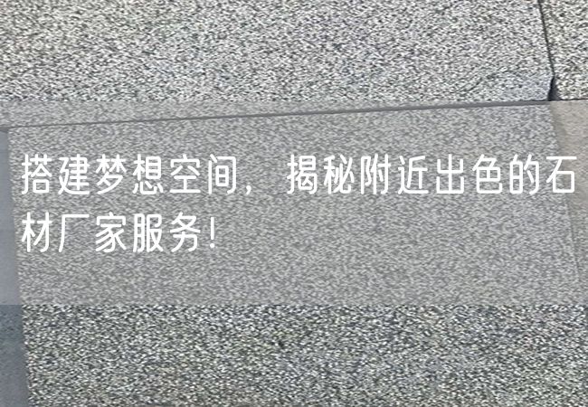 搭建夢想空間，揭秘附近出色的石材廠家服務！