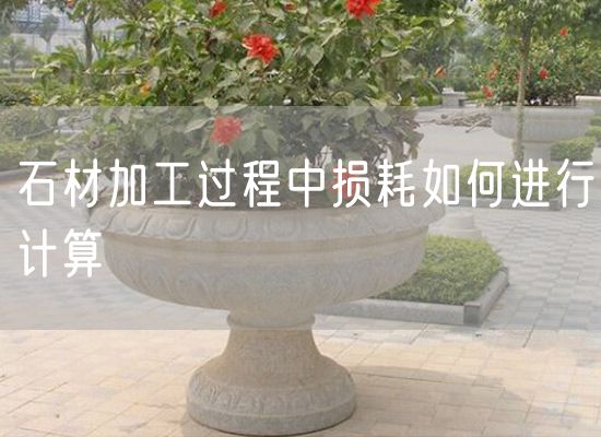 石材加工過(guò)程中損耗如何進(jìn)行計(jì)算