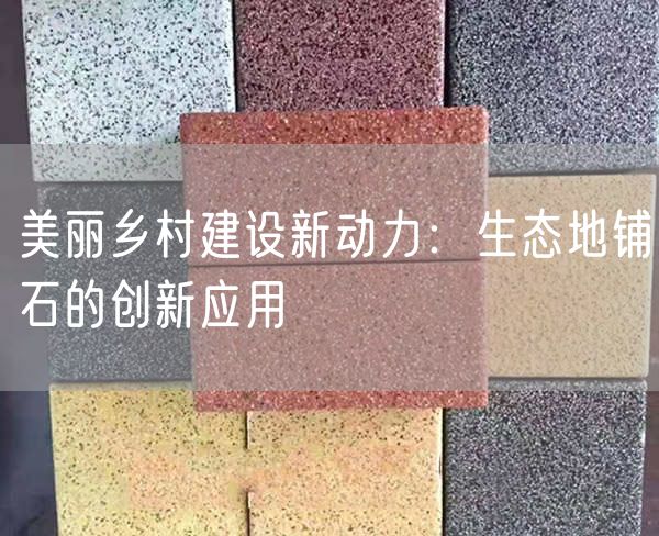 美麗鄉(xiāng)村建設(shè)新動力：生態(tài)地鋪石的創(chuàng)新應(yīng)用