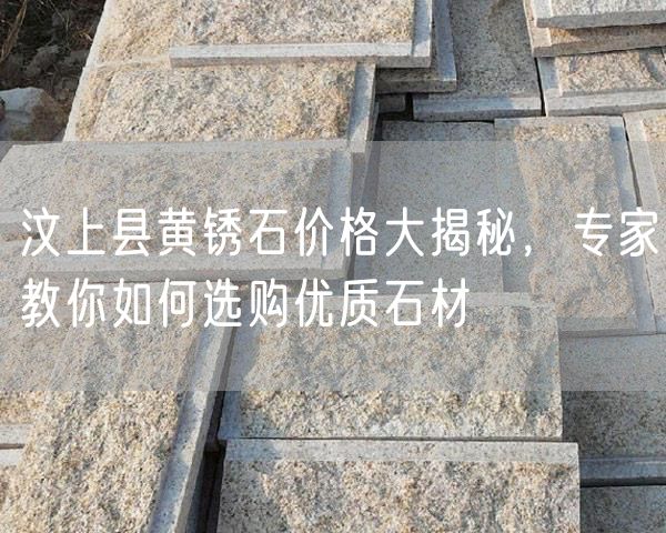 汶上縣黃銹石價(jià)格大揭秘，專家教你如何選購(gòu)優(yōu)質(zhì)石材