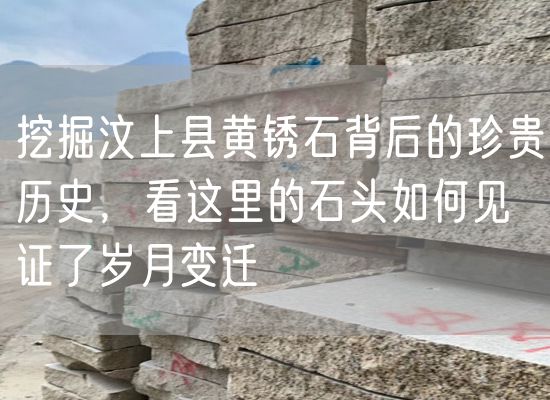 挖掘汶上縣黃銹石背后的珍貴歷史，看這里的石頭如何見證了歲月變