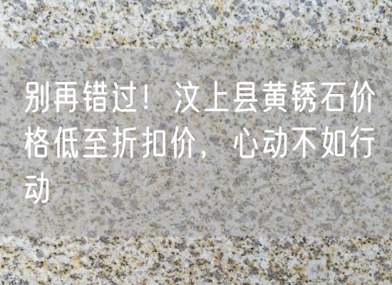 別再錯(cuò)過(guò)！汶上縣黃銹石價(jià)格低至折扣價(jià)，心動(dòng)不如行動(dòng)
