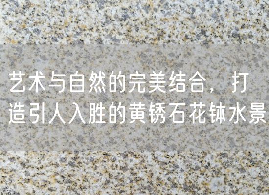 藝術(shù)與自然的完美結(jié)合，打造引人入勝的黃銹石花缽水景
