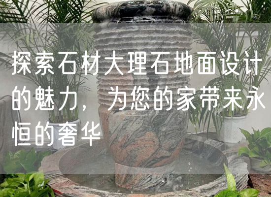 探索石材大理石地面設(shè)計(jì)的魅力，為您的家?guī)碛篮愕纳萑A