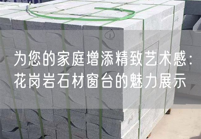 為您的家庭增添精致藝術(shù)感：花崗巖石材窗臺的魅力展示