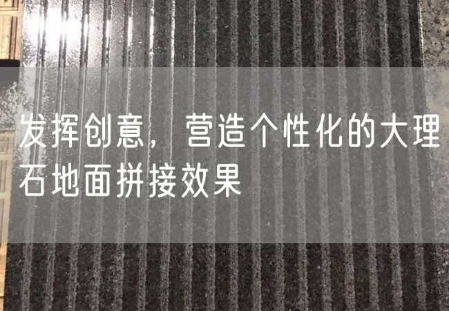 發(fā)揮創(chuàng)意，營造個性化的大理石地面拼接效果