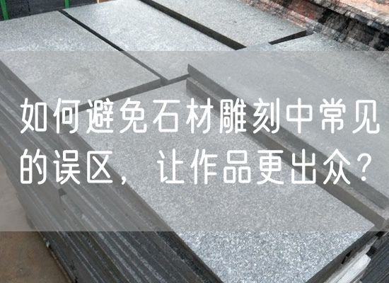 如何避免石材雕刻中常見的誤區(qū)，讓作品更出眾？