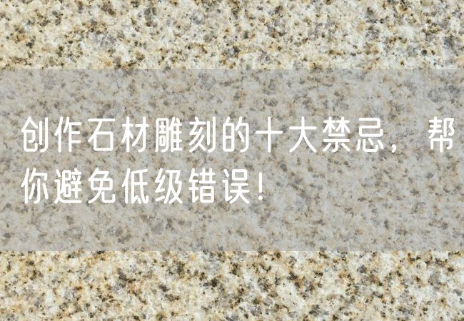 創(chuàng)作石材雕刻的十大禁忌，幫你避免低級錯誤！